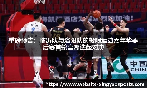 重磅预告：临沂队与洛阳队的极限运动嘉年华季后赛首轮高潮迭起对决