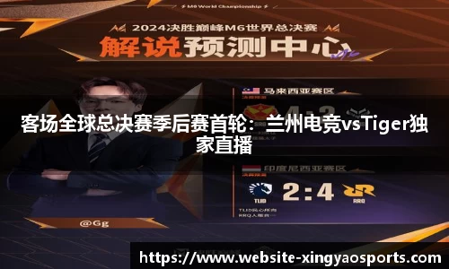 客场全球总决赛季后赛首轮：兰州电竞vsTiger独家直播