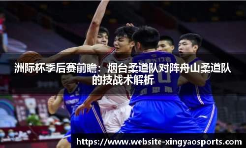 洲际杯季后赛前瞻：烟台柔道队对阵舟山柔道队的技战术解析